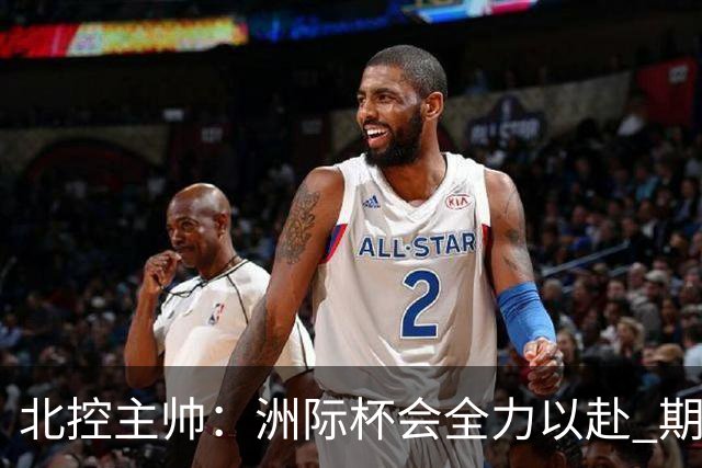北控主帅：洲际杯会全力以赴 期待帮助球队建立新体系